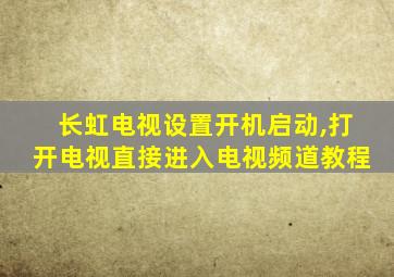 长虹电视设置开机启动,打开电视直接进入电视频道教程