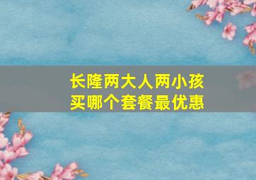 长隆两大人两小孩买哪个套餐最优惠