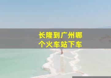 长隆到广州哪个火车站下车