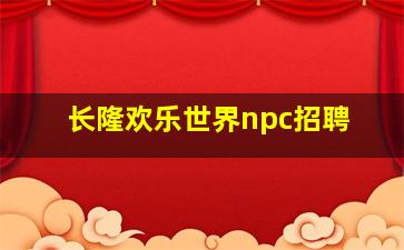 长隆欢乐世界npc招聘