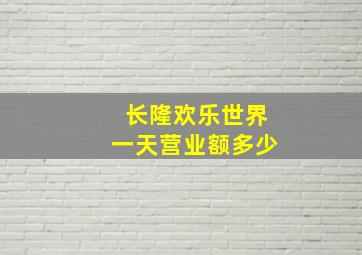 长隆欢乐世界一天营业额多少