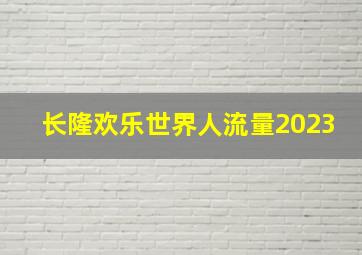 长隆欢乐世界人流量2023