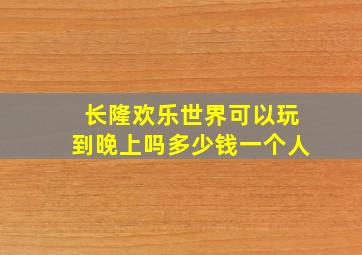 长隆欢乐世界可以玩到晚上吗多少钱一个人