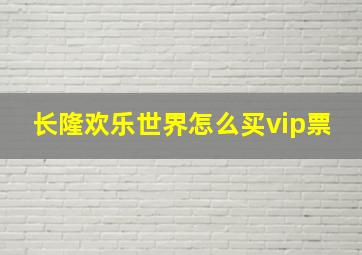 长隆欢乐世界怎么买vip票