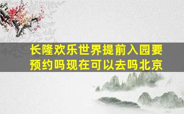 长隆欢乐世界提前入园要预约吗现在可以去吗北京