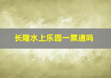 长隆水上乐园一票通吗