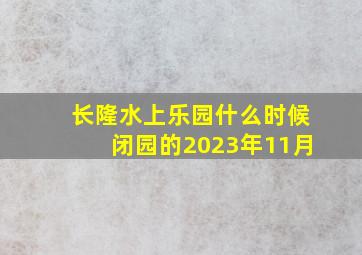 长隆水上乐园什么时候闭园的2023年11月