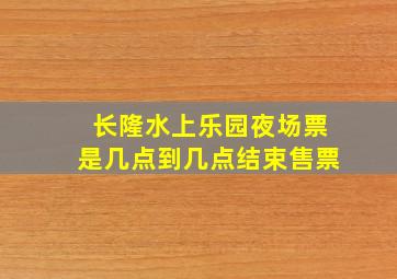 长隆水上乐园夜场票是几点到几点结束售票