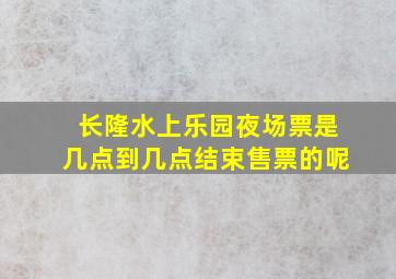 长隆水上乐园夜场票是几点到几点结束售票的呢