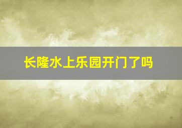 长隆水上乐园开门了吗