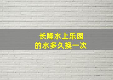 长隆水上乐园的水多久换一次