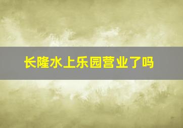 长隆水上乐园营业了吗