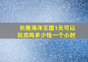 长隆海洋王国1天可以玩完吗多少钱一个小时