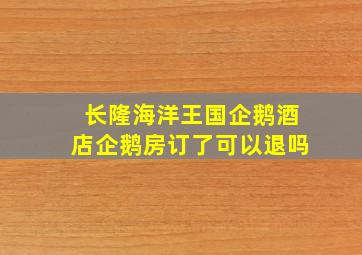 长隆海洋王国企鹅酒店企鹅房订了可以退吗