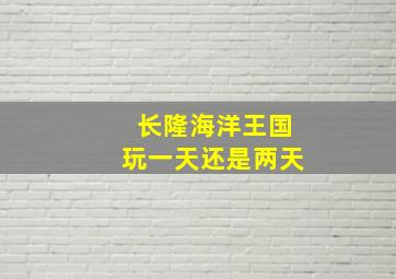 长隆海洋王国玩一天还是两天