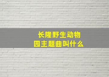 长隆野生动物园主题曲叫什么