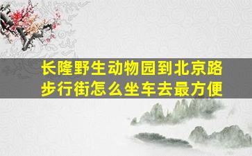 长隆野生动物园到北京路步行街怎么坐车去最方便