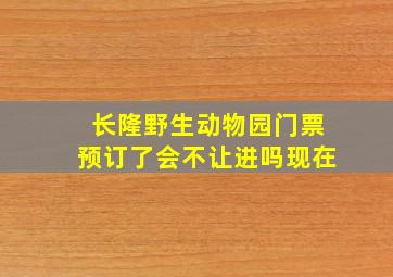 长隆野生动物园门票预订了会不让进吗现在