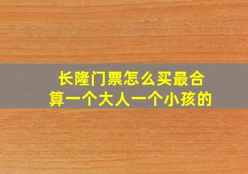 长隆门票怎么买最合算一个大人一个小孩的