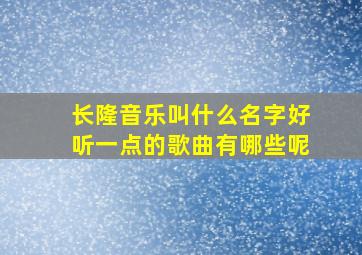 长隆音乐叫什么名字好听一点的歌曲有哪些呢