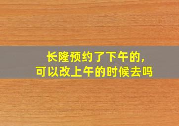 长隆预约了下午的,可以改上午的时候去吗