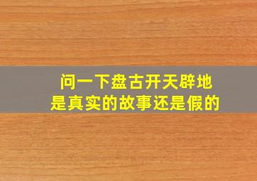 问一下盘古开天辟地是真实的故事还是假的