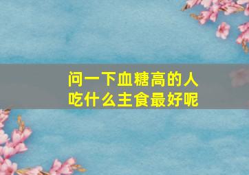 问一下血糖高的人吃什么主食最好呢