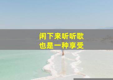 闲下来听听歌也是一种享受