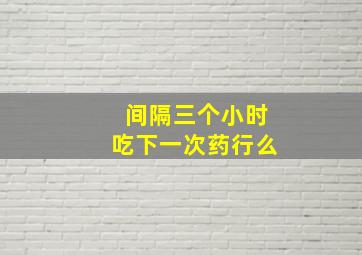 间隔三个小时吃下一次药行么