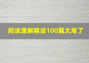 阅读理解精读100篇太难了