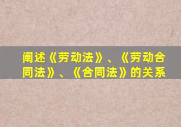 阐述《劳动法》、《劳动合同法》、《合同法》的关系