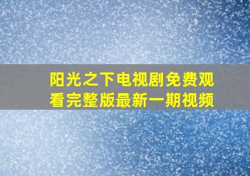 阳光之下电视剧免费观看完整版最新一期视频