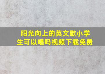 阳光向上的英文歌小学生可以唱吗视频下载免费