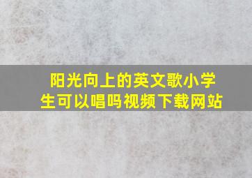 阳光向上的英文歌小学生可以唱吗视频下载网站