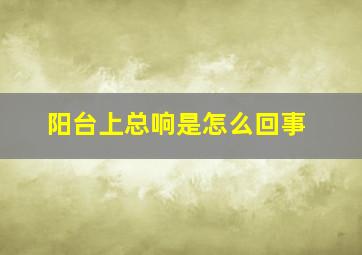 阳台上总响是怎么回事