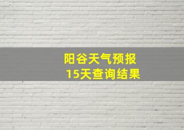 阳谷天气预报15天查询结果