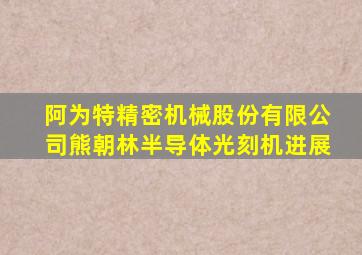 阿为特精密机械股份有限公司熊朝林半导体光刻机进展