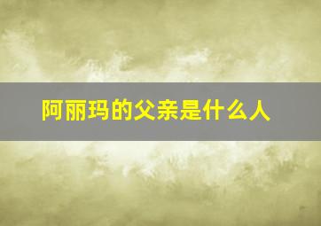 阿丽玛的父亲是什么人