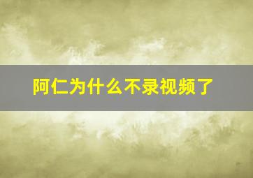 阿仁为什么不录视频了