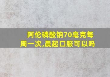 阿伦磷酸钠70毫克每周一次,晨起口服可以吗