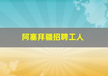 阿塞拜疆招聘工人