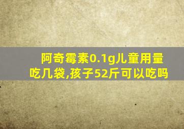 阿奇霉素0.1g儿童用量吃几袋,孩子52斤可以吃吗