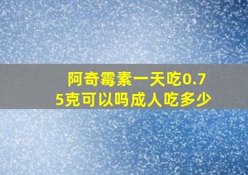 阿奇霉素一天吃0.75克可以吗成人吃多少