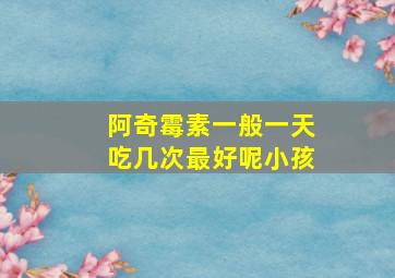 阿奇霉素一般一天吃几次最好呢小孩