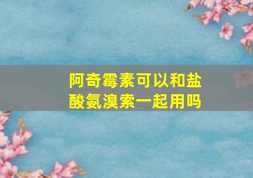 阿奇霉素可以和盐酸氨溴索一起用吗