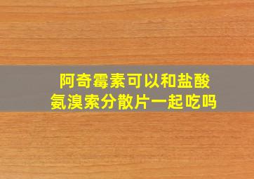 阿奇霉素可以和盐酸氨溴索分散片一起吃吗