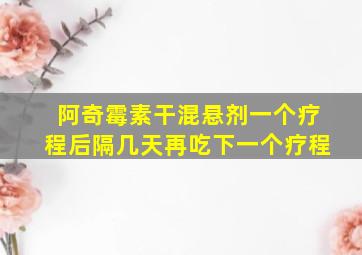 阿奇霉素干混悬剂一个疗程后隔几天再吃下一个疗程