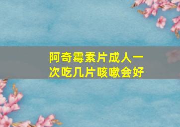 阿奇霉素片成人一次吃几片咳嗽会好