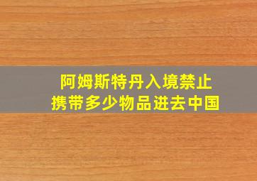 阿姆斯特丹入境禁止携带多少物品进去中国