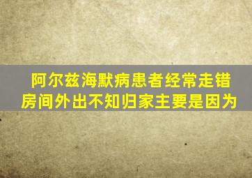 阿尔兹海默病患者经常走错房间外出不知归家主要是因为